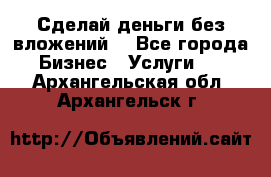 Сделай деньги без вложений. - Все города Бизнес » Услуги   . Архангельская обл.,Архангельск г.